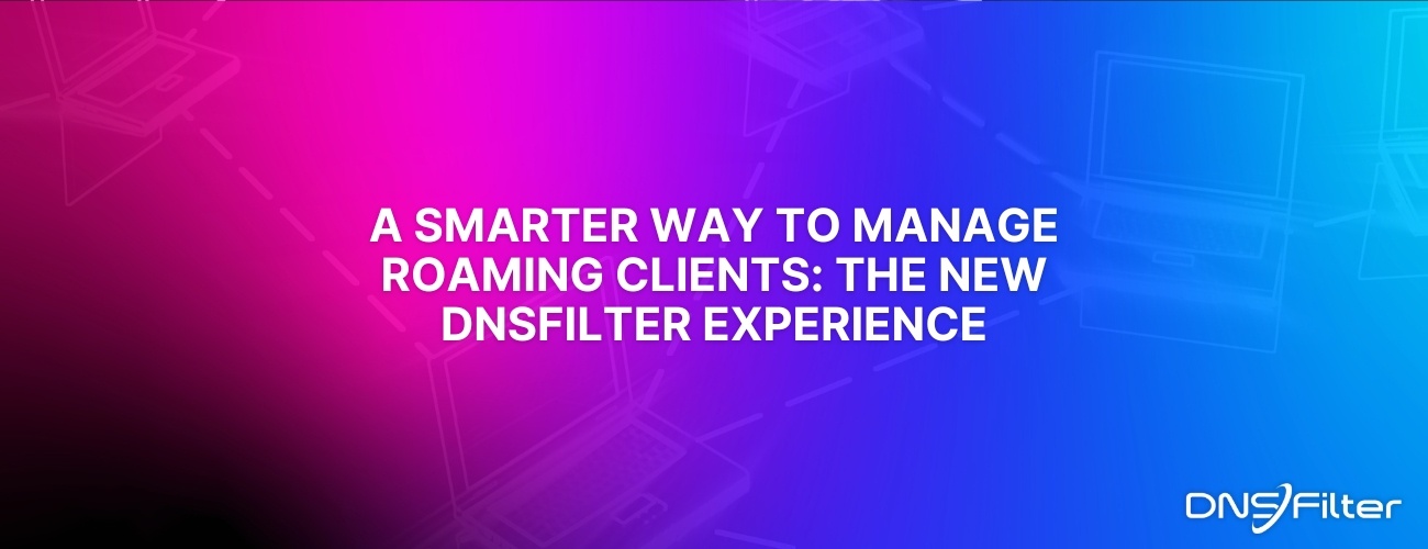 A Smarter Way to Manage Roaming Clients: The New DNSFilter Experience