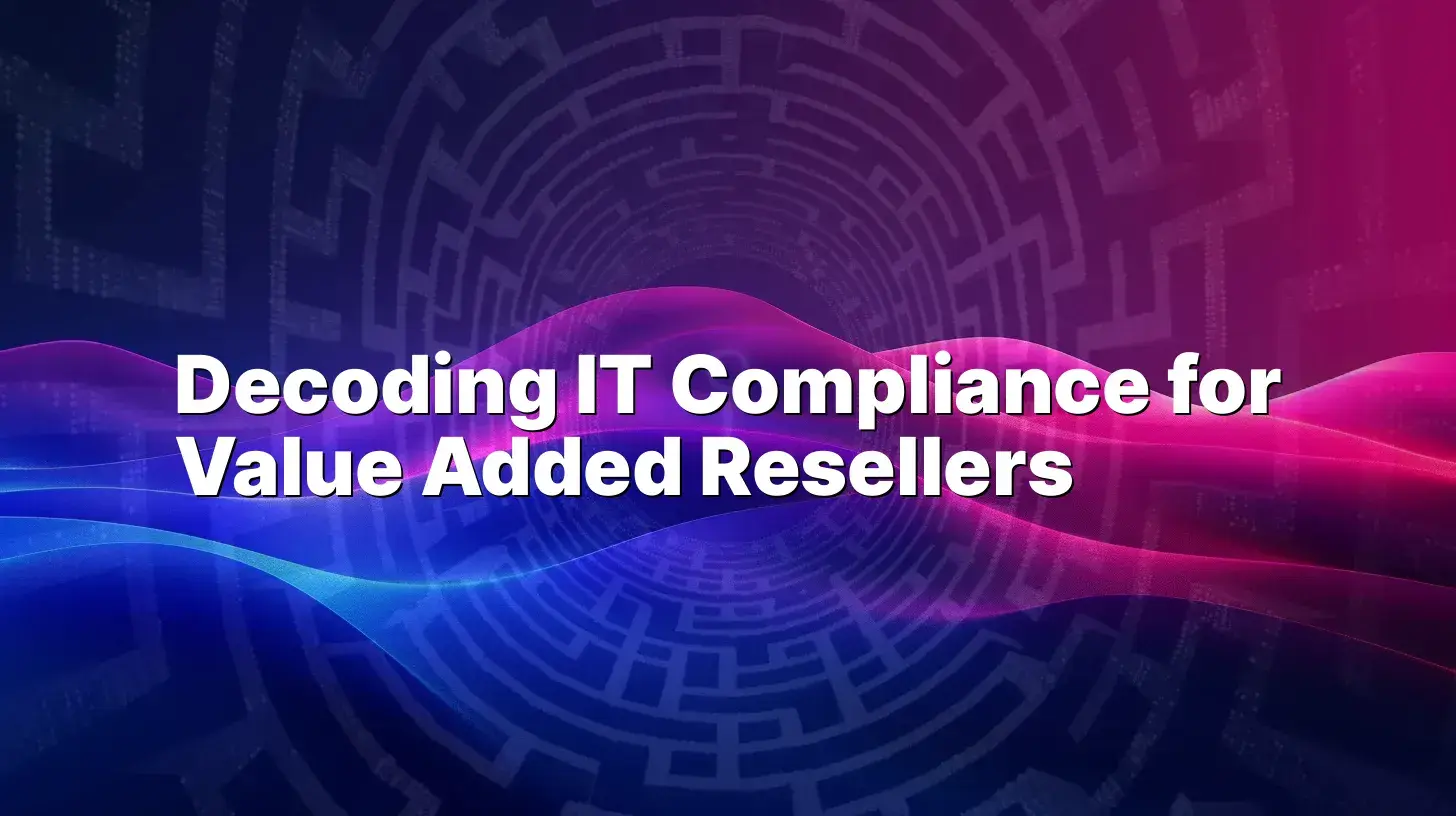 Decoding IT Compliance for Value Added Resellers