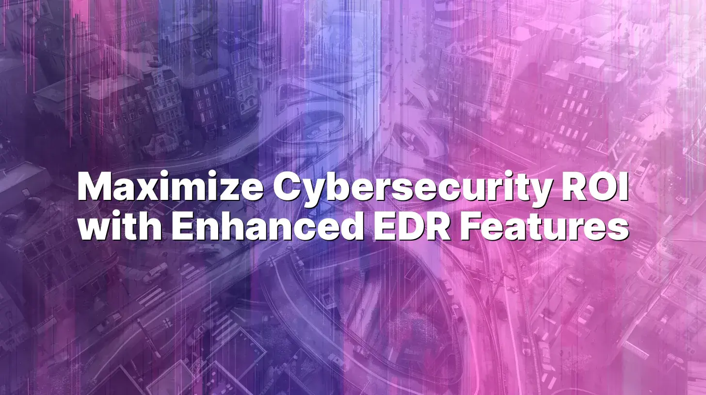 Maximize Cybersecurity ROI with Enhanced EDR Features