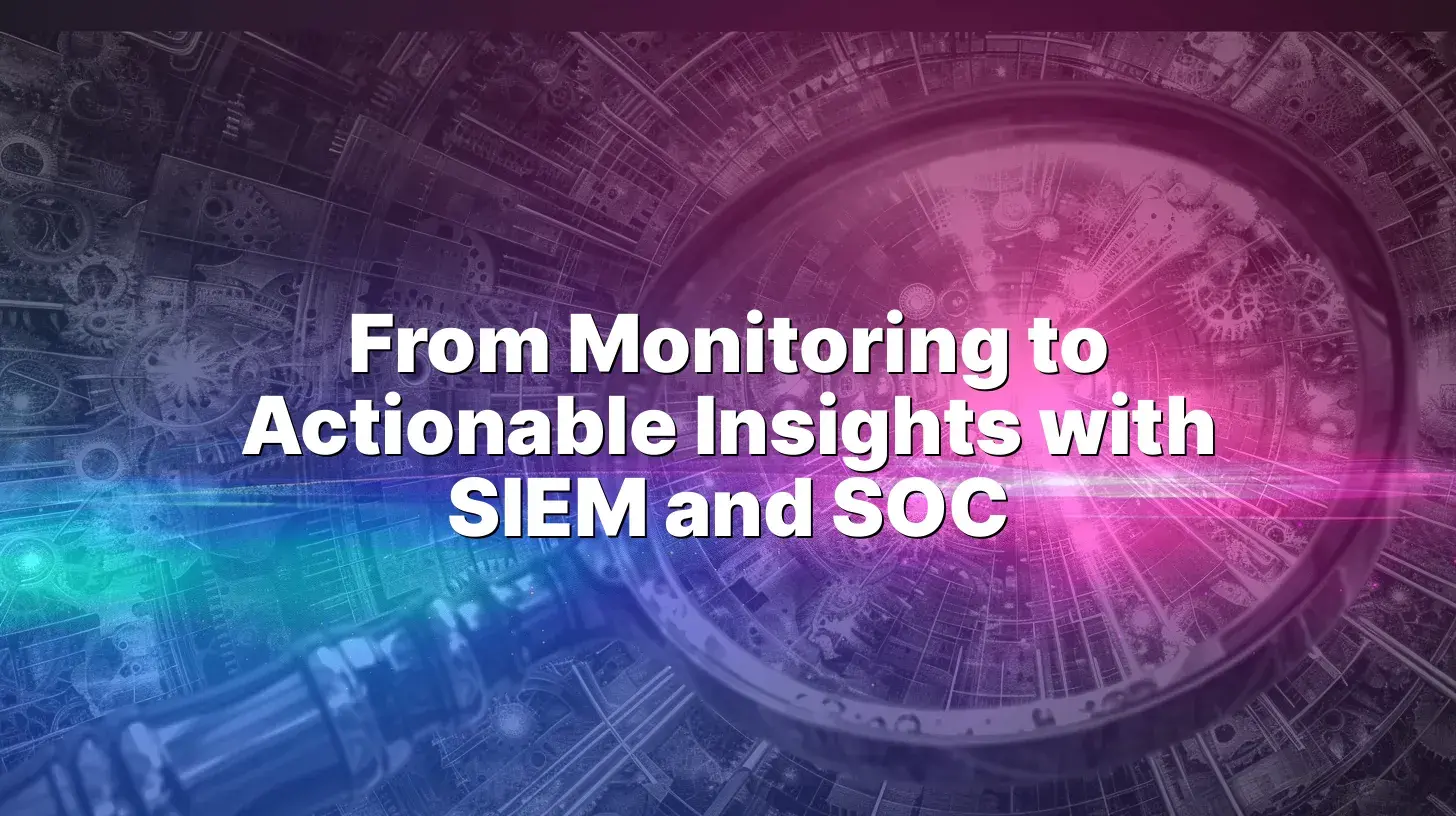 From Monitoring to Actionable Insights with SIEM and SOC