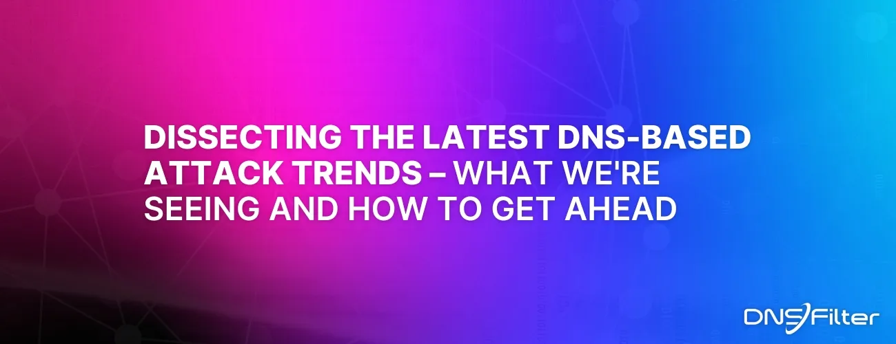 Dissecting the Latest DNS-Based Attack Trends—What We're Seeing and How to Get Ahead